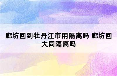 廊坊回到牡丹江市用隔离吗 廊坊回大同隔离吗